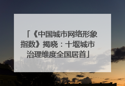《中国城市网络形象指数》揭晓：十堰城市治理维度全国居首