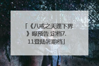 《八戒之天蓬下界》曝预告 定档7.11登陆暑期档