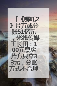 《哪吒2》片方或分账51亿元，光线传媒王长田：100元票房片方只拿33元，分账方式不合理