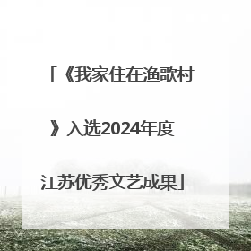 《我家住在渔歌村》入选2024年度江苏优秀文艺成果