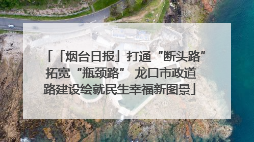 「烟台日报」打通“断头路” 拓宽“瓶颈路” 龙口市政道路建设绘就民生幸福新图景