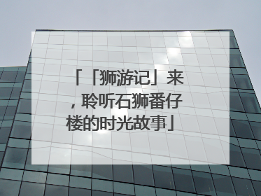 「狮游记」来，聆听石狮番仔楼的时光故事