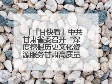 「甘快看」中共甘肃省委召开“深度挖掘历史文化资源服务甘肃高质量发展”专题协商座谈会 胡昌升主持并讲话