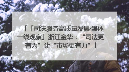 「司法服务高质量发展·媒体一线观察」浙江金华：“司法更有为”让“市场更有力”