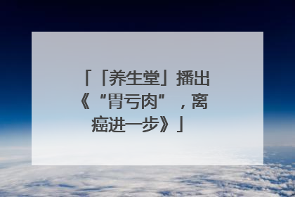 「养生堂」播出《“胃亏肉”，离癌进一步》