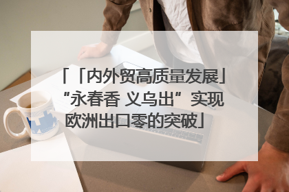 「内外贸高质量发展」“永春香 义乌出”实现欧洲出口零的突破