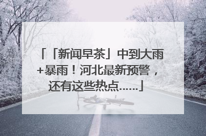 「新闻早茶」中到大雨+暴雨！河北最新预警，还有这些热点……