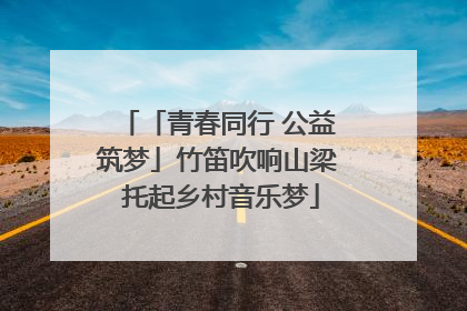 「青春同行 公益筑梦」竹笛吹响山梁 托起乡村音乐梦