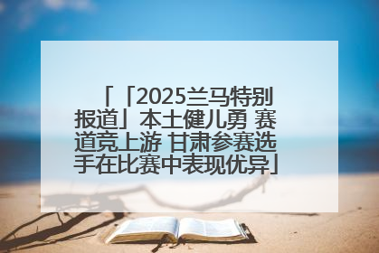 「2025兰马特别报道」本土健儿勇 赛道竞上游 甘肃参赛选手在比赛中表现优异