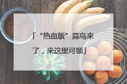 “热血版”蒜鸟来了，来这里可领
