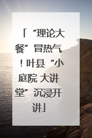 “理论大餐”冒热气！叶县“小庭院 大讲堂”沉浸开讲