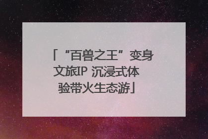 “百兽之王”变身文旅IP 沉浸式体验带火生态游