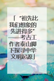 “祖先比我们想象的先进得多”——考古工作者泰山脚下探寻中华文明起源