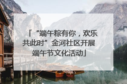 “端午粽有你，欢乐共此时”金河社区开展端午节文化活动
