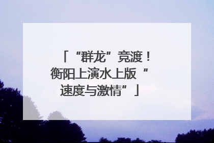 “群龙”竞渡！衡阳上演水上版“速度与激情”
