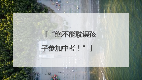 “绝不能耽误孩子参加中考！”