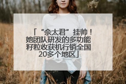 “佘太君”挂帅！她团队研发的多功能籽粒收获机行销全国20多个地区