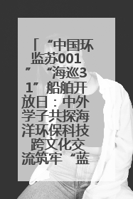 “中国环监苏001”“海巡31”船舶开放日：中外学子共探海洋环保科技 跨文化交流筑牢“蓝色”友谊
