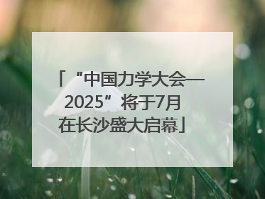 “中国力学大会—2025”将于7月在长沙盛大启幕