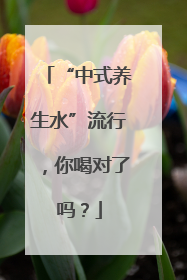 “中式养生水”流行，你喝对了吗？