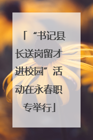 “书记县长送岗留才进校园”活动在永春职专举行