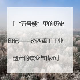 “五号楼”里的历史印记——汾西重工工业遗产的蝶变与传承