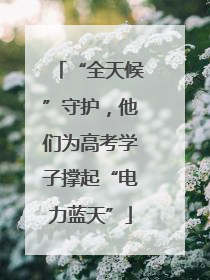 “全天候”守护，他们为高考学子撑起“电力蓝天”