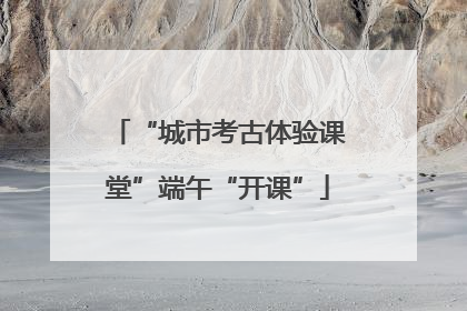 “城市考古体验课堂”端午“开课”