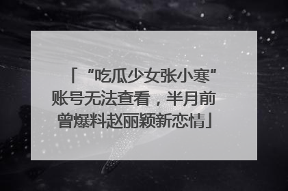 “吃瓜少女张小寒”账号无法查看，半月前曾爆料赵丽颖新恋情