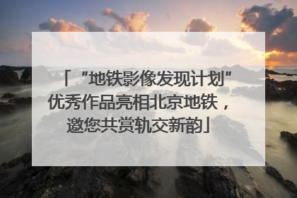 “地铁影像发现计划”优秀作品亮相北京地铁，邀您共赏轨交新韵