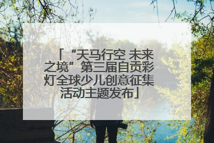 “天马行空 未来之境”第三届自贡彩灯全球少儿创意征集活动主题发布