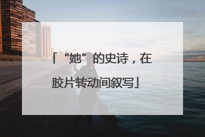“她”的史诗，在胶片转动间叙写