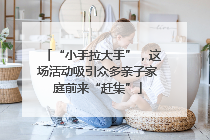 “小手拉大手”，这场活动吸引众多亲子家庭前来“赶集”