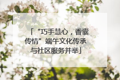 “巧手慧心，香囊传情”端午文化传承与社区服务并举