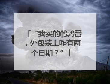 “我买的鹌鹑蛋，外包装上咋有两个日期？”