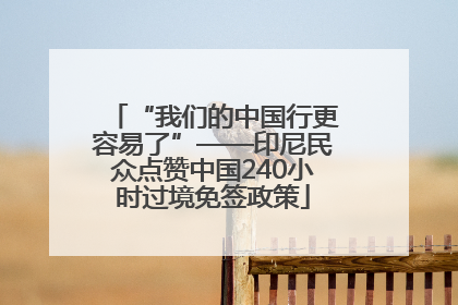 “我们的中国行更容易了”——印尼民众点赞中国240小时过境免签政策