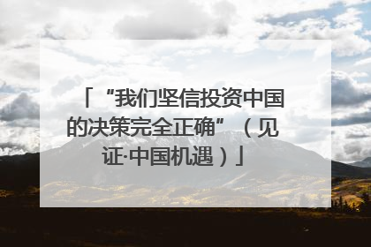 “我们坚信投资中国的决策完全正确”（见证·中国机遇）
