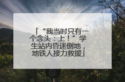 “我当时只有一个念头：上！”学生站内昏迷倒地，地铁人接力救援