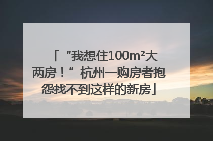 “我想住100m²大两房！”杭州一购房者抱怨找不到这样的新房