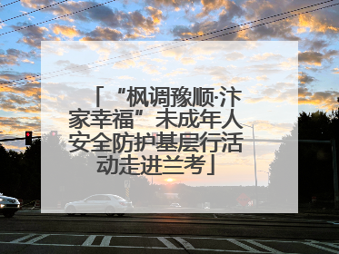 “枫调豫顺·汴家幸福”未成年人安全防护基层行活动走进兰考