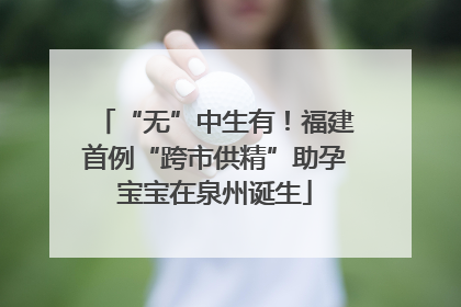 “无”中生有！福建首例“跨市供精”助孕宝宝在泉州诞生