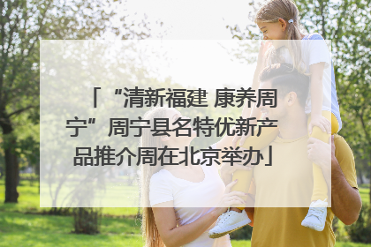 “清新福建 康养周宁”周宁县名特优新产品推介周在北京举办