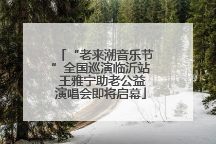 “老来潮音乐节”全国巡演临沂站 王雅宁助老公益演唱会即将启幕