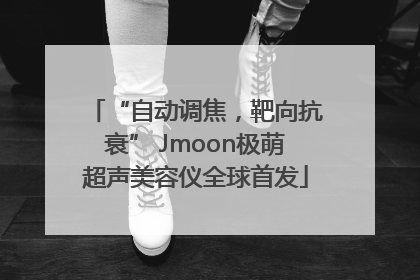 “自动调焦，靶向抗衰” Jmoon极萌超声美容仪全球首发