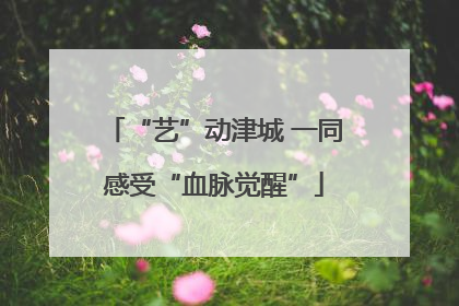 “艺”动津城 一同感受“血脉觉醒”