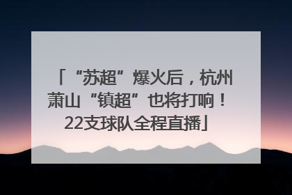 “苏超”爆火后，杭州萧山“镇超”也将打响！22支球队全程直播