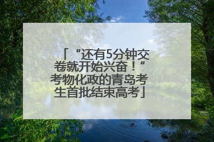 “还有5分钟交卷就开始兴奋！”考物化政的青岛考生首批结束高考
