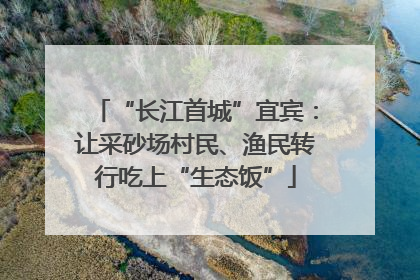 “长江首城”宜宾：让采砂场村民、渔民转行吃上“生态饭”
