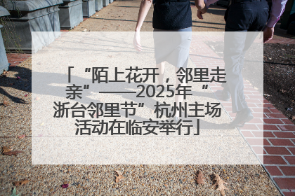 “陌上花开，邻里走亲”——2025年“浙台邻里节”杭州主场活动在临安举行