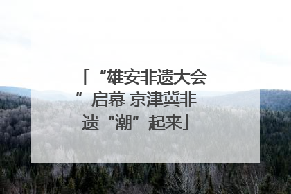“雄安非遗大会”启幕 京津冀非遗“潮”起来